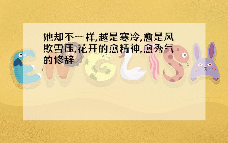 她却不一样,越是寒冷,愈是风欺雪压,花开的愈精神,愈秀气的修辞