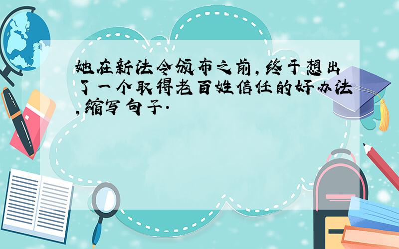 她在新法令颁布之前,终于想出了一个取得老百姓信任的好办法,缩写句子.