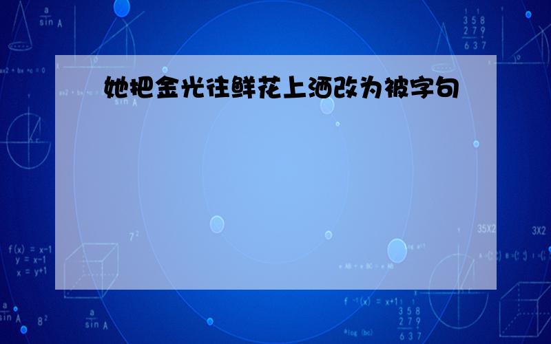 她把金光往鲜花上洒改为被字句