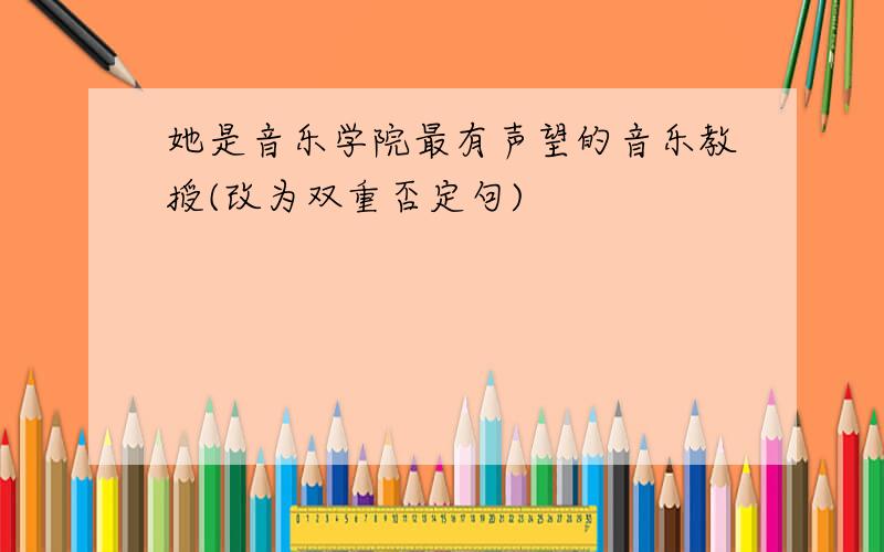 她是音乐学院最有声望的音乐教授(改为双重否定句)