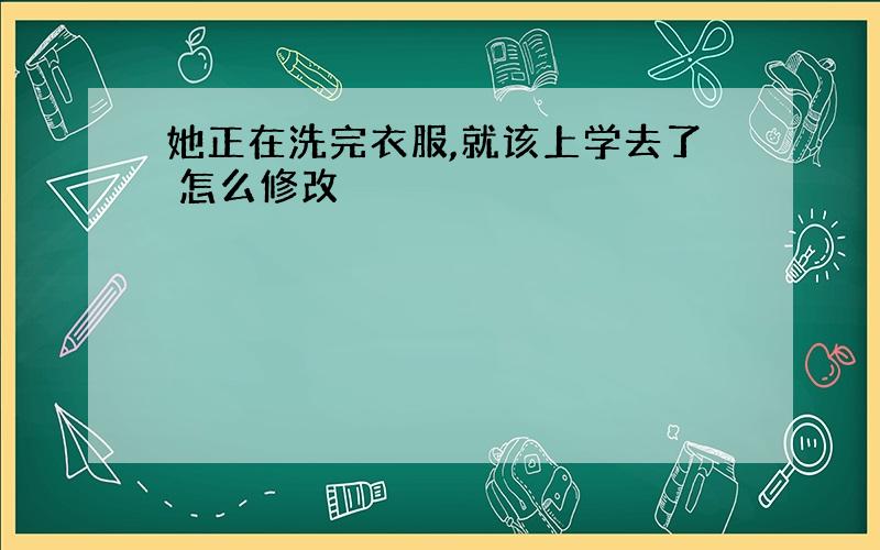 她正在洗完衣服,就该上学去了 怎么修改