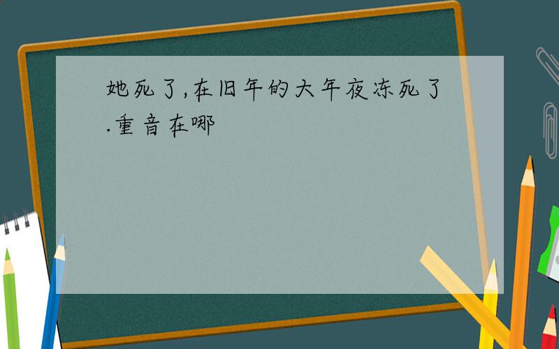 她死了,在旧年的大年夜冻死了.重音在哪