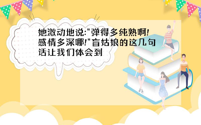 她激动地说:"弹得多纯熟啊!感情多深哪!"盲姑娘的这几句话让我们体会到