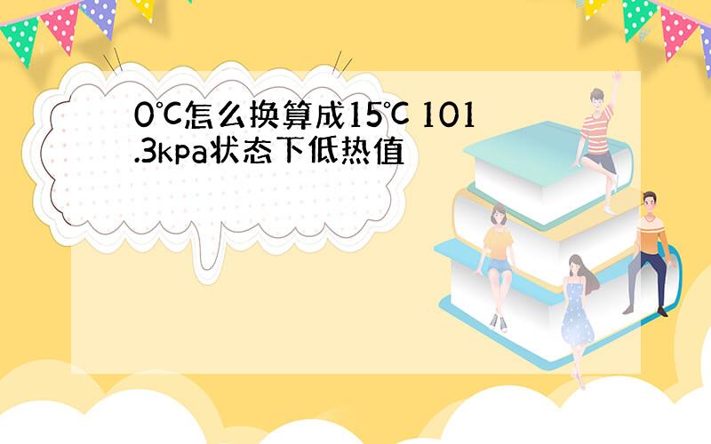 0℃怎么换算成15℃ 101.3kpa状态下低热值