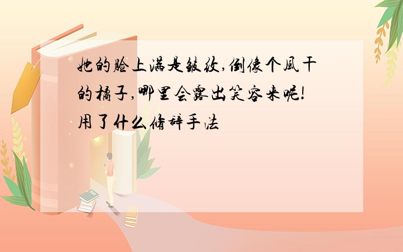 她的脸上满是皱纹,倒像个风干的橘子,哪里会露出笑容来呢!用了什么修辞手法