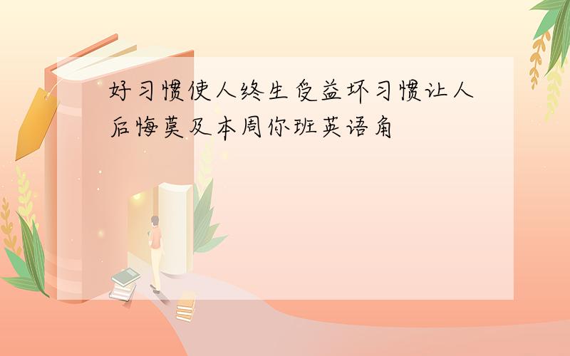 好习惯使人终生受益坏习惯让人后悔莫及本周你班英语角