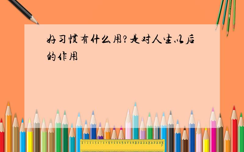 好习惯有什么用?是对人生以后的作用