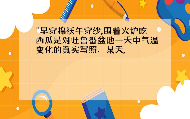 "早穿棉袄午穿纱,围着火炉吃西瓜是对吐鲁番盆地一天中气温变化的真实写照．某天,