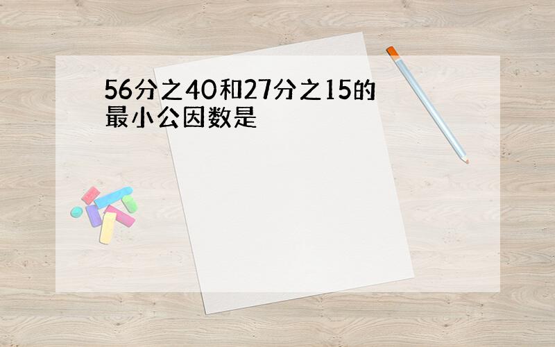 56分之40和27分之15的最小公因数是