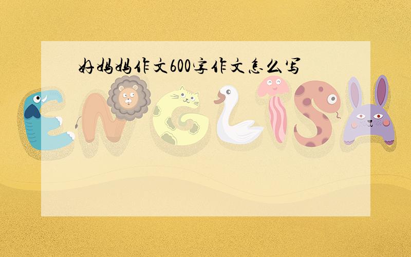 好妈妈作文600字作文怎么写