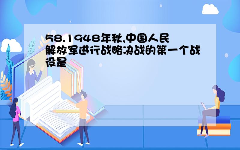 58.1948年秋,中国人民解放军进行战略决战的第一个战役是