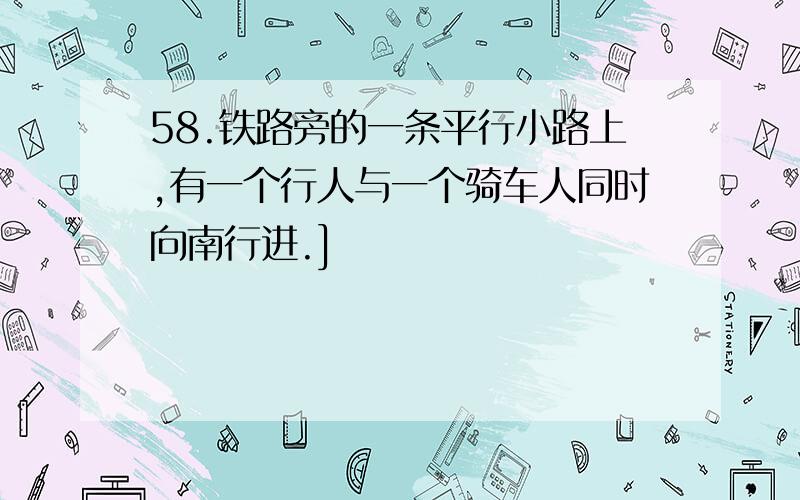 58.铁路旁的一条平行小路上,有一个行人与一个骑车人同时向南行进.]