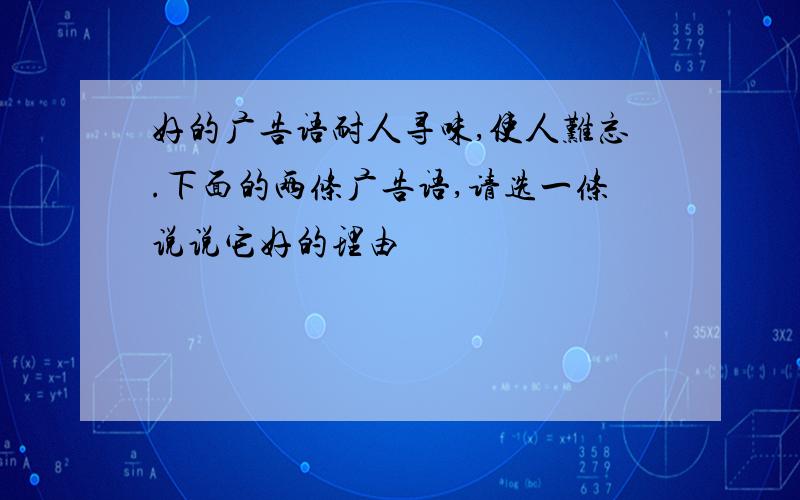 好的广告语耐人寻味,使人难忘.下面的两条广告语,请选一条说说它好的理由