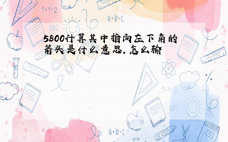 5800计算其中指向左下角的箭头是什么意思,怎么输