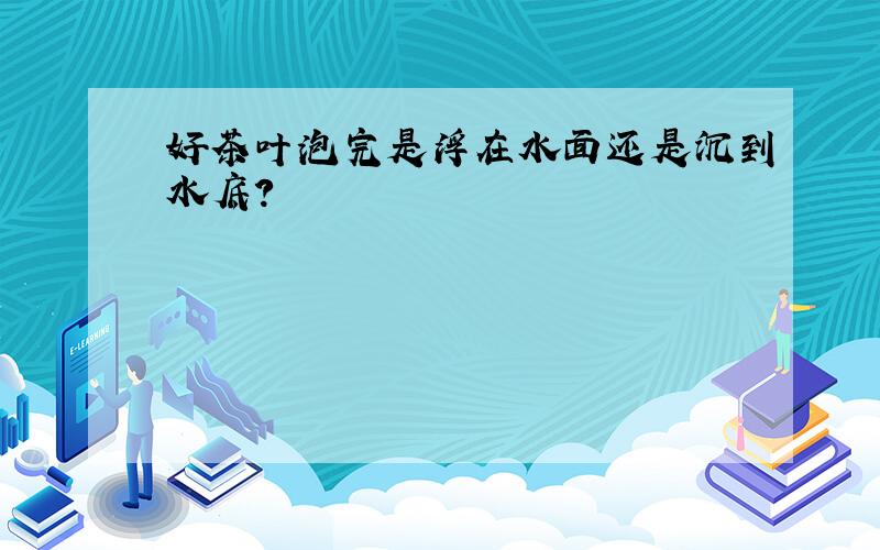 好茶叶泡完是浮在水面还是沉到水底?