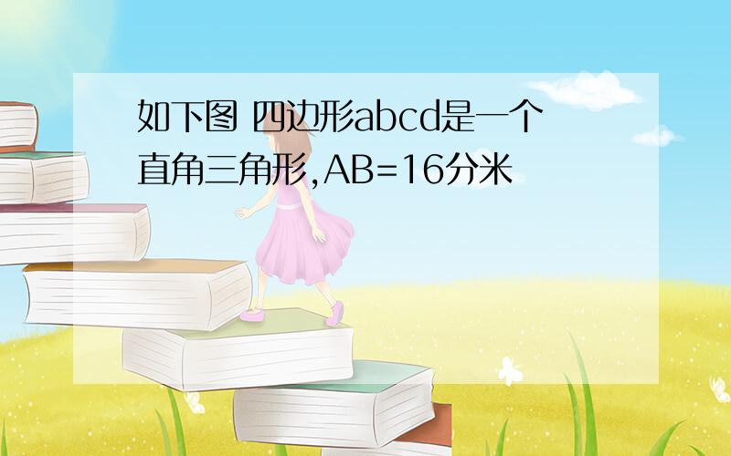 如下图 四边形abcd是一个直角三角形,AB=16分米