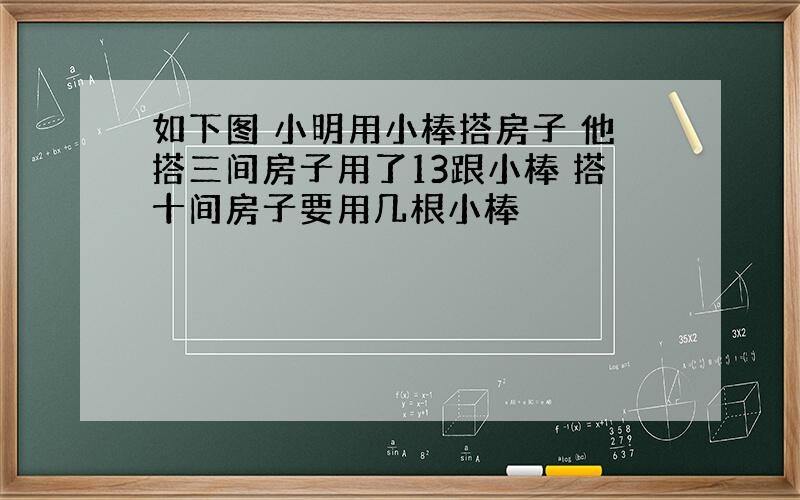 如下图 小明用小棒搭房子 他搭三间房子用了13跟小棒 搭十间房子要用几根小棒