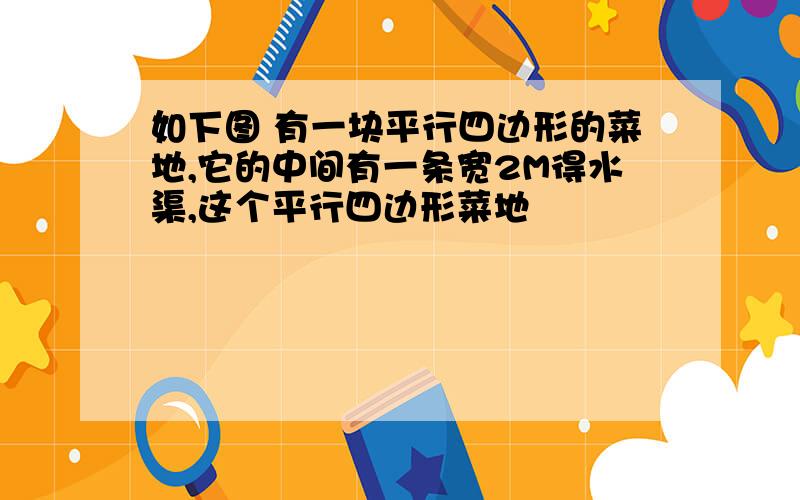 如下图 有一块平行四边形的菜地,它的中间有一条宽2M得水渠,这个平行四边形菜地