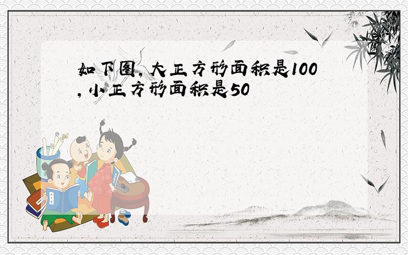 如下图,大正方形面积是100,小正方形面积是50