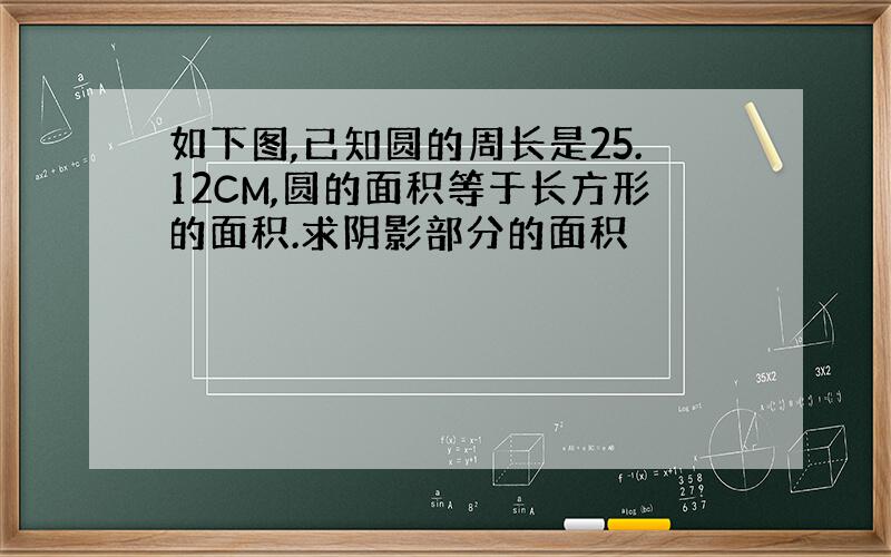 如下图,已知圆的周长是25.12CM,圆的面积等于长方形的面积.求阴影部分的面积