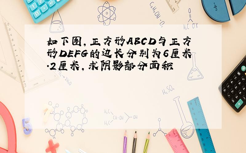 如下图,正方形ABCD与正方形DEFG的边长分别为6厘米.2厘米,求阴影部分面积