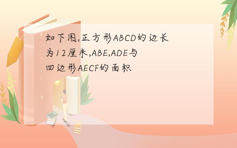 如下图,正方形ABCD的边长为12厘米,ABE,ADE与四边形AECF的面积