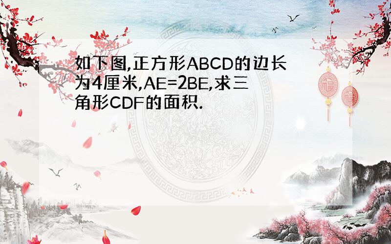 如下图,正方形ABCD的边长为4厘米,AE=2BE,求三角形CDF的面积.