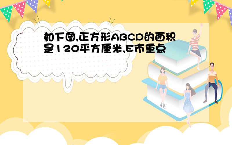 如下图,正方形ABCD的面积是120平方厘米,E市重点