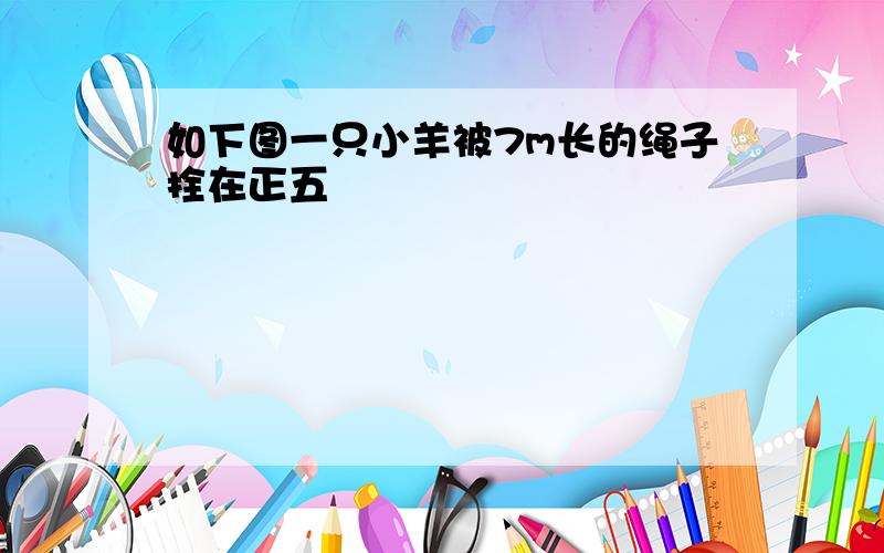 如下图一只小羊被7m长的绳子拴在正五