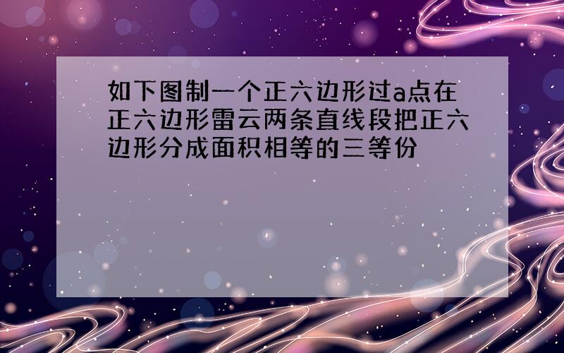 如下图制一个正六边形过a点在正六边形雷云两条直线段把正六边形分成面积相等的三等份