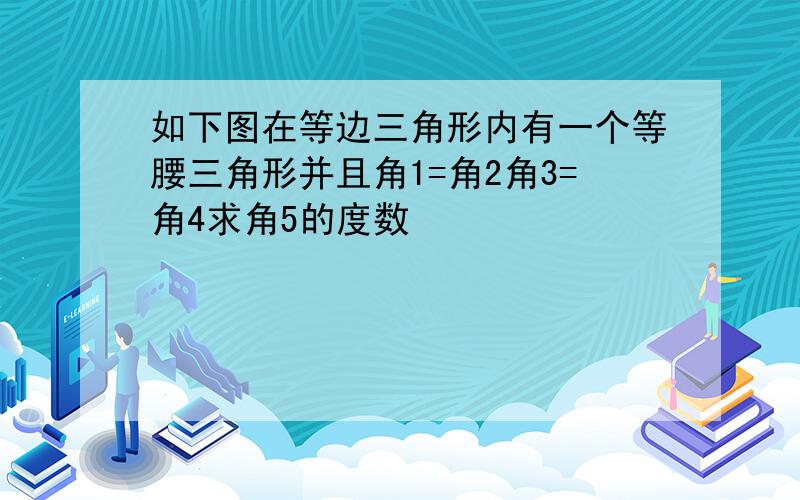 如下图在等边三角形内有一个等腰三角形并且角1=角2角3=角4求角5的度数