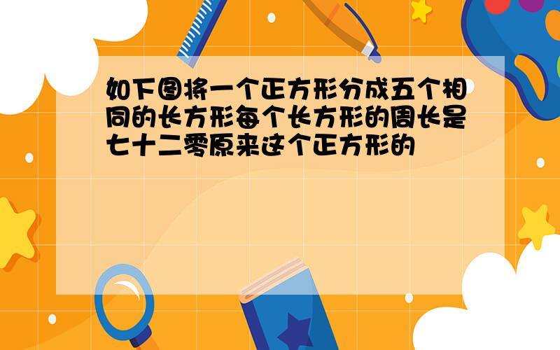 如下图将一个正方形分成五个相同的长方形每个长方形的周长是七十二零原来这个正方形的