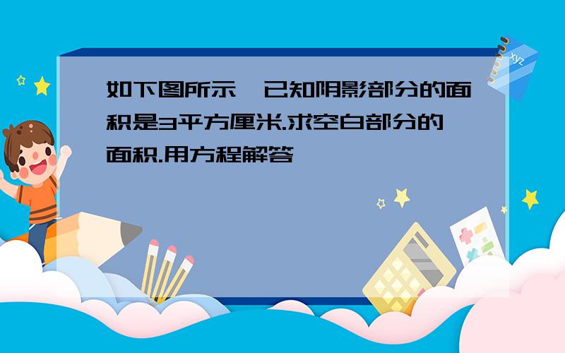 如下图所示,已知阴影部分的面积是3平方厘米.求空白部分的面积.用方程解答