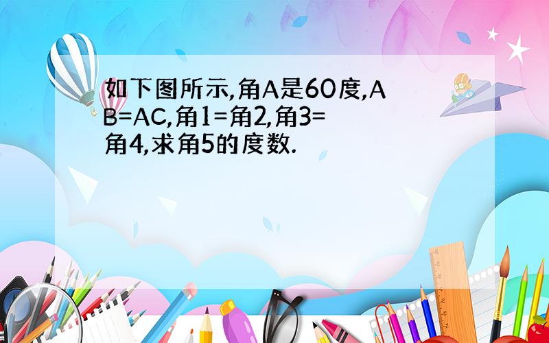 如下图所示,角A是60度,AB=AC,角1=角2,角3=角4,求角5的度数.