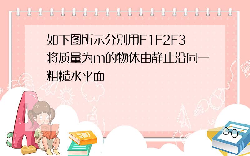 如下图所示分别用F1F2F3将质量为m的物体由静止沿同一粗糙水平面