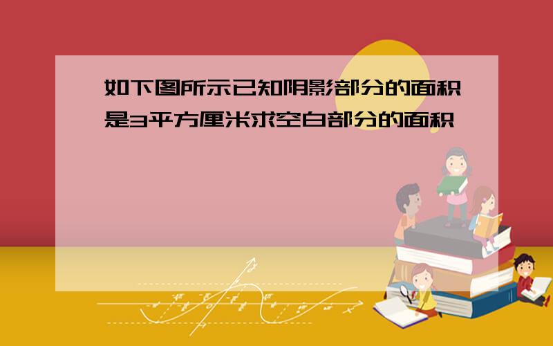 如下图所示已知阴影部分的面积是3平方厘米求空白部分的面积