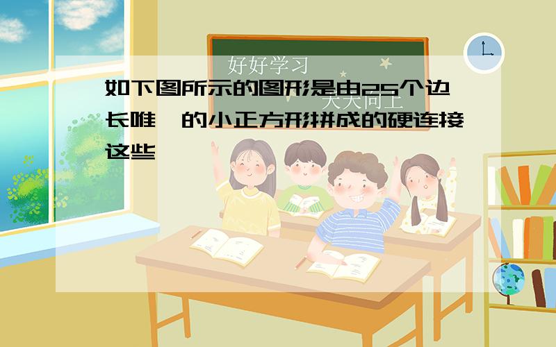 如下图所示的图形是由25个边长唯一的小正方形拼成的硬连接这些