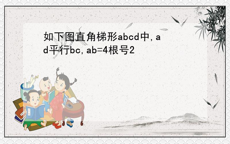 如下图直角梯形abcd中,ad平行bc,ab=4根号2