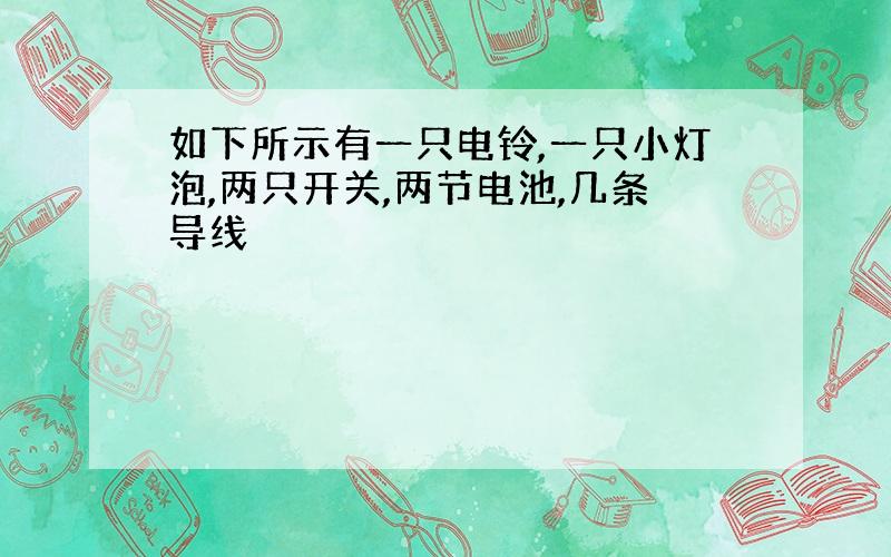 如下所示有一只电铃,一只小灯泡,两只开关,两节电池,几条导线