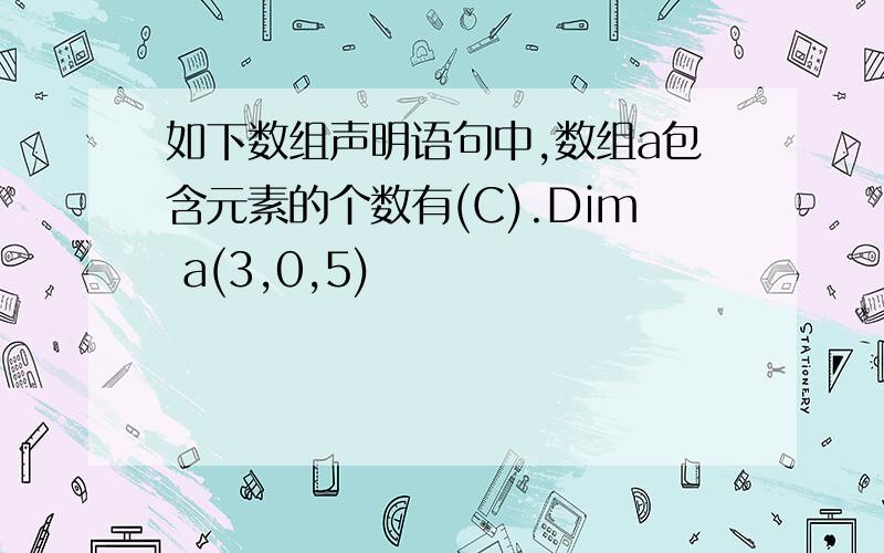 如下数组声明语句中,数组a包含元素的个数有(C).Dim a(3,0,5)