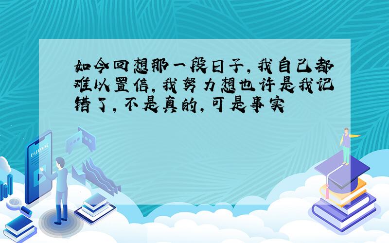 如今回想那一段日子,我自己都难以置信,我努力想也许是我记错了,不是真的,可是事实