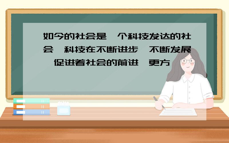 如今的社会是一个科技发达的社会,科技在不断进步,不断发展,促进着社会的前进,更方