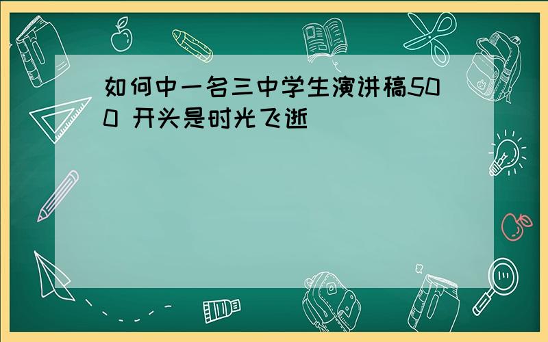 如何中一名三中学生演讲稿500 开头是时光飞逝