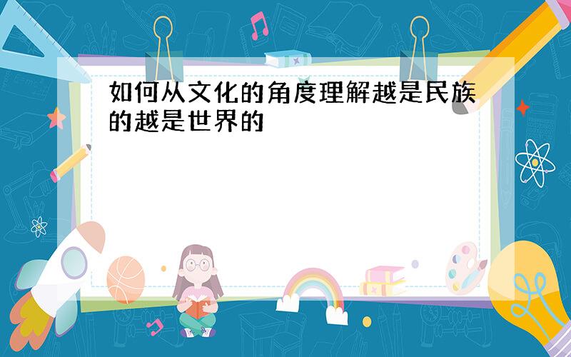 如何从文化的角度理解越是民族的越是世界的