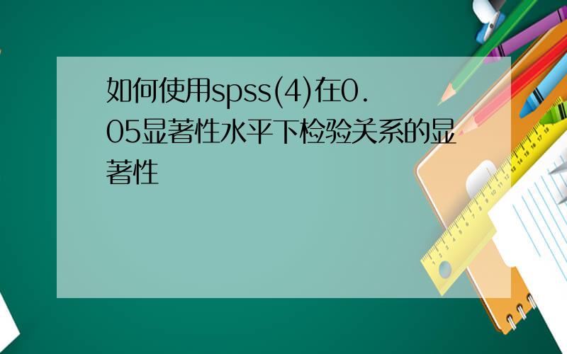 如何使用spss(4)在0.05显著性水平下检验关系的显著性