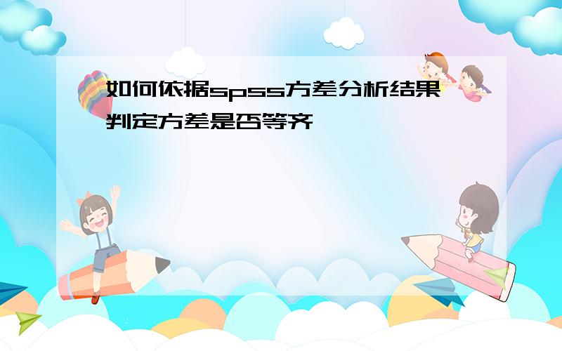 如何依据spss方差分析结果判定方差是否等齐