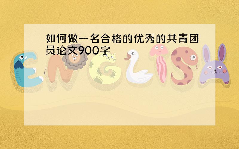 如何做一名合格的优秀的共青团员论文900字