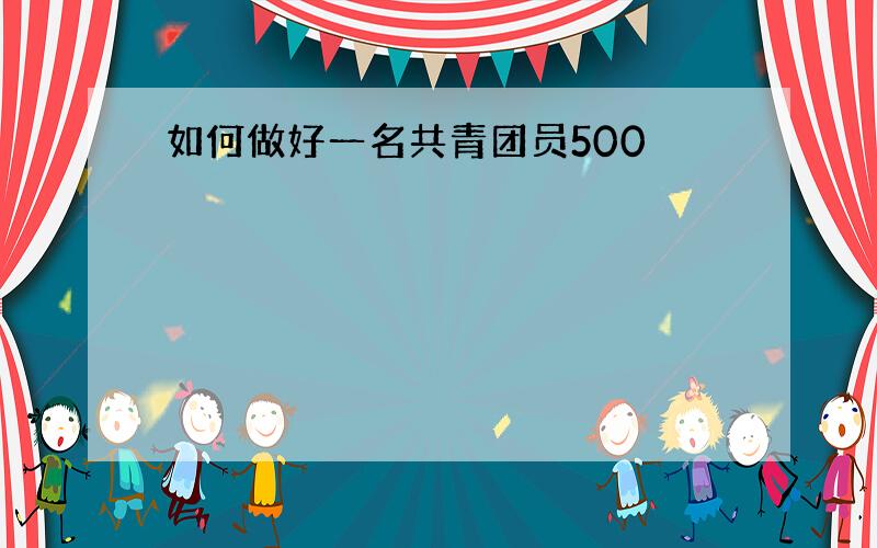 如何做好一名共青团员500