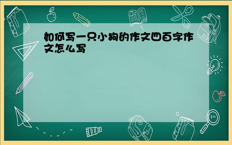 如何写一只小狗的作文四百字作文怎么写