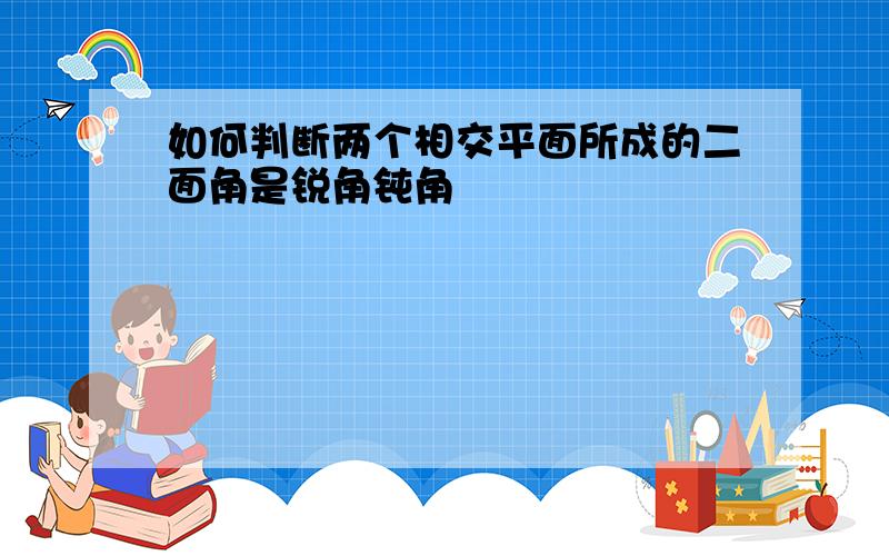 如何判断两个相交平面所成的二面角是锐角钝角